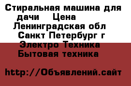 Стиральная машина для дачи. › Цена ­ 1 300 - Ленинградская обл., Санкт-Петербург г. Электро-Техника » Бытовая техника   